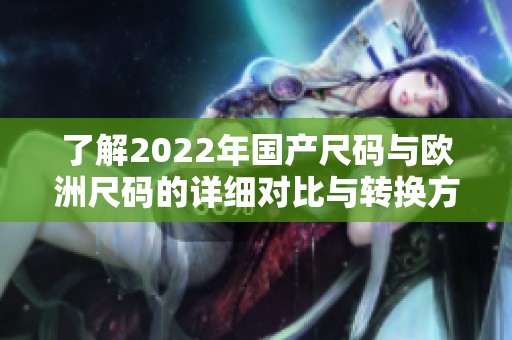 了解2022年国产尺码与欧洲尺码的详细对比与转换方法