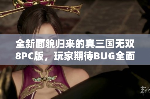 全新面貌归来的真三国无双8PC版，玩家期待BUG全面清除与优化提升