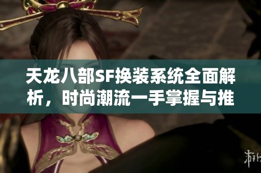 天龙八部SF换装系统全面解析，时尚潮流一手掌握与推荐