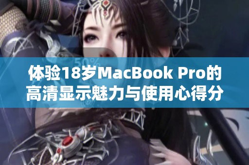 体验18岁MacBook Pro的高清显示魅力与使用心得分享