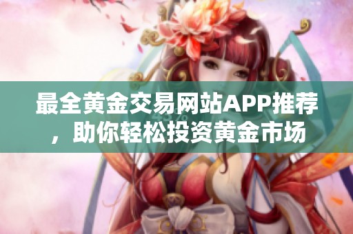 最全黄金交易网站APP推荐，助你轻松投资黄金市场