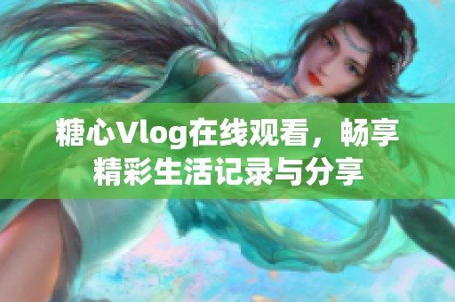 糖心Vlog在线观看，畅享精彩生活记录与分享