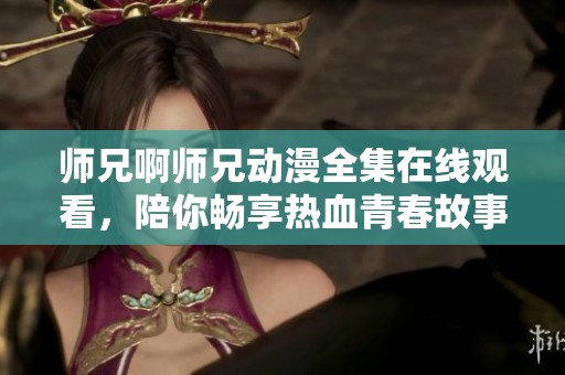 师兄啊师兄动漫全集在线观看，陪你畅享热血青春故事