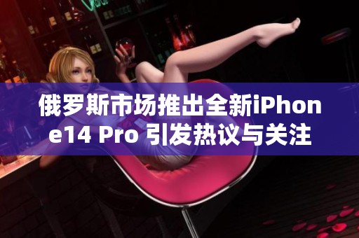 俄罗斯市场推出全新iPhone14 Pro 引发热议与关注