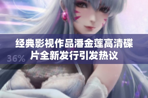 经典影视作品潘金莲高清碟片全新发行引发热议