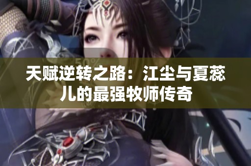 天赋逆转之路：江尘与夏蕊儿的最强牧师传奇