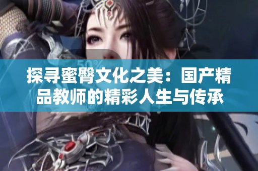 探寻蜜臀文化之美：国产精品教师的精彩人生与传承