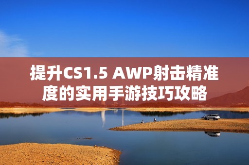 提升CS1.5 AWP射击精准度的实用手游技巧攻略