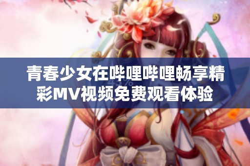 青春少女在哔哩哔哩畅享精彩MV视频免费观看体验