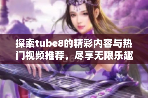 探索tube8的精彩内容与热门视频推荐，尽享无限乐趣