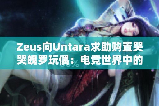 Zeus向Untara求助购置哭哭魄罗玩偶：电竞世界中的温情时刻