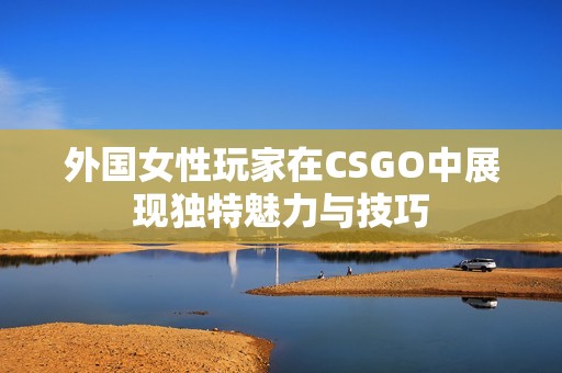 外国女性玩家在CSGO中展现独特魅力与技巧