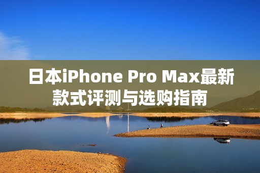 日本iPhone Pro Max最新款式评测与选购指南