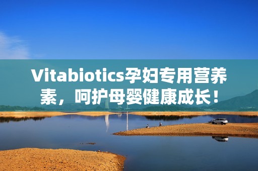 Vitabiotics孕妇专用营养素，呵护母婴健康成长！