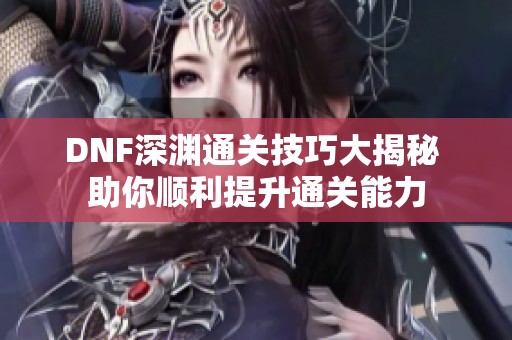 DNF深渊通关技巧大揭秘 助你顺利提升通关能力