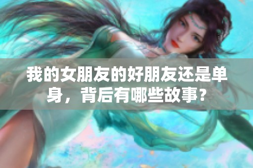 我的女朋友的好朋友还是单身，背后有哪些故事？