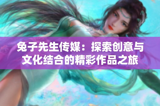 兔子先生传媒：探索创意与文化结合的精彩作品之旅