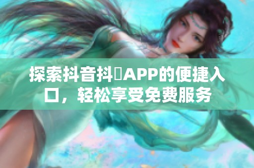 探索抖音抖抈APP的便捷入口，轻松享受免费服务