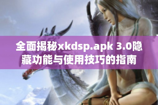 全面揭秘xkdsp.apk 3.0隐藏功能与使用技巧的指南