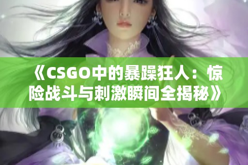 《CSGO中的暴躁狂人：惊险战斗与刺激瞬间全揭秘》