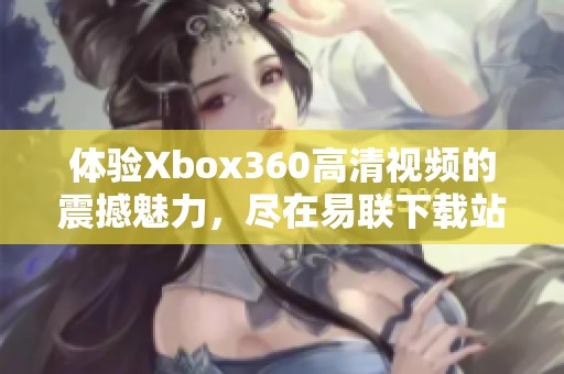 体验Xbox360高清视频的震撼魅力，尽在易联下载站