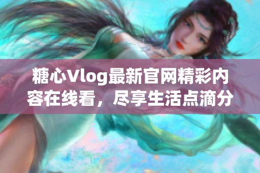 糖心Vlog最新官网精彩内容在线看，尽享生活点滴分享