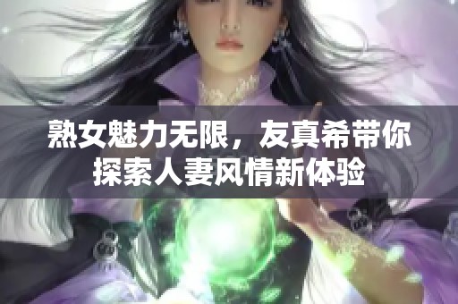 熟女魅力无限，友真希带你探索人妻风情新体验