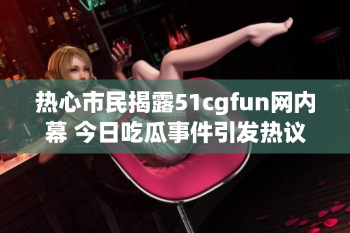 热心市民揭露51cgfun网内幕 今日吃瓜事件引发热议