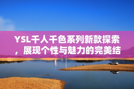 YSL千人千色系列新款探索，展现个性与魅力的完美结合