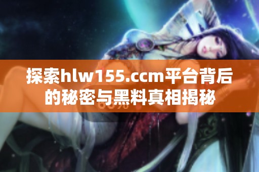 探索hlw155.ccm平台背后的秘密与黑料真相揭秘