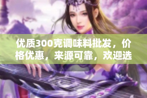 优质300克调味料批发，价格优惠，来源可靠，欢迎选购