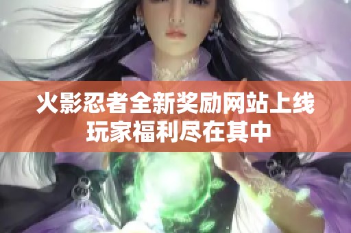 火影忍者全新奖励网站上线 玩家福利尽在其中