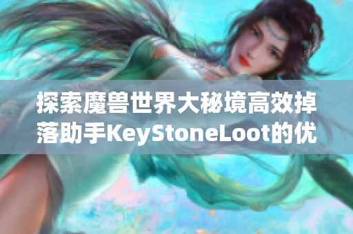 探索魔兽世界大秘境高效掉落助手KeyStoneLoot的优势与使用技巧