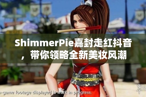 ShimmerPie嘉封走红抖音，带你领略全新美妆风潮