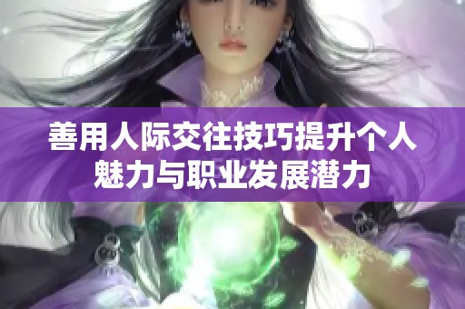 善用人际交往技巧提升个人魅力与职业发展潜力