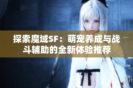 探索魔域SF：萌宠养成与战斗辅助的全新体验推荐