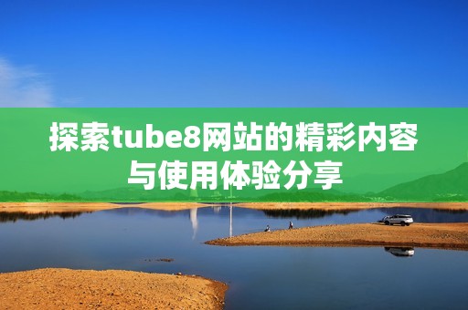 探索tube8网站的精彩内容与使用体验分享