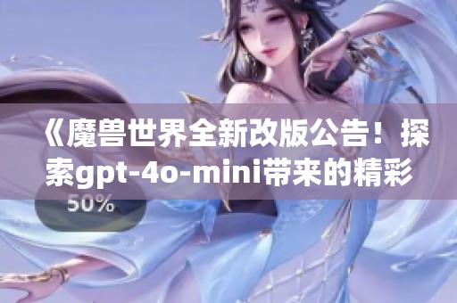 《魔兽世界全新改版公告！探索gpt-4o-mini带来的精彩变化》