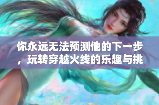 你永远无法预测他的下一步，玩转穿越火线的乐趣与挑战