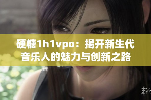 硬糖1h1vpo：揭开新生代音乐人的魅力与创新之路