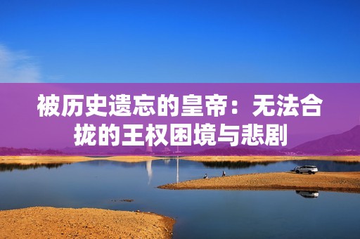 被历史遗忘的皇帝：无法合拢的王权困境与悲剧