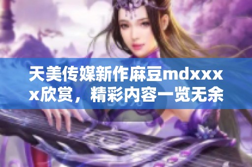 天美传媒新作麻豆mdxxxx欣赏，精彩内容一览无余