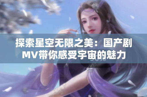 探索星空无限之美：国产剧MV带你感受宇宙的魅力