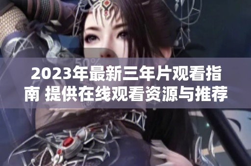 2023年最新三年片观看指南 提供在线观看资源与推荐