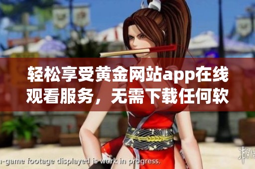 轻松享受黄金网站app在线观看服务，无需下载任何软件