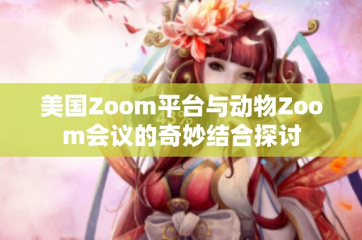 美国Zoom平台与动物Zoom会议的奇妙结合探讨