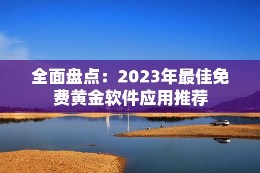 全面盘点：2023年最佳免费黄金软件应用推荐