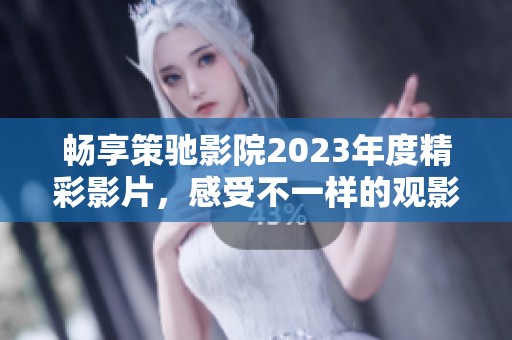 畅享策驰影院2023年度精彩影片，感受不一样的观影体验