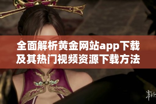 全面解析黄金网站app下载及其热门视频资源下载方法