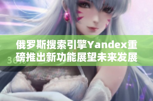 俄罗斯搜索引擎Yandex重磅推出新功能展望未来发展